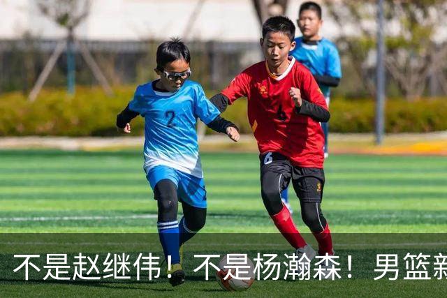 不是赵继伟！不是杨瀚森！男篮新核心浮出水面，实力已超周琦和王哲林