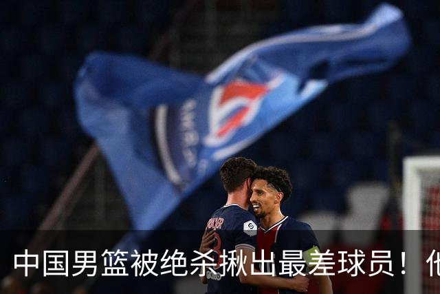 中国男篮被绝杀揪出最差球员！他上场21分钟 球队输18分，一言难尽
