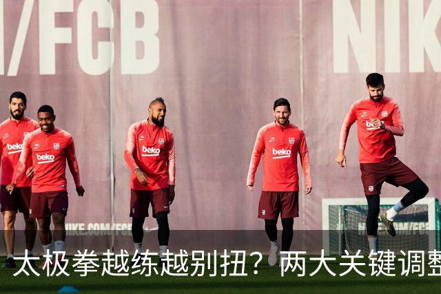 太极拳越练越别扭？两大关键调整，助你拨开迷雾，重拾顺畅！