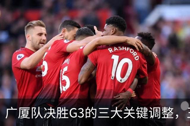 广厦队决胜G3的三大关键调整，王博需迅速应对上海的挑战