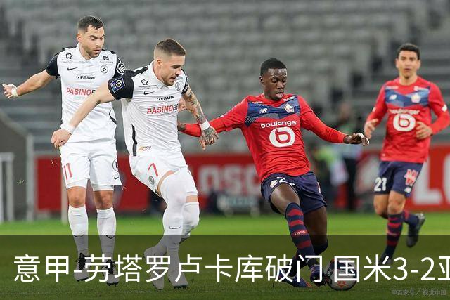 意甲-劳塔罗卢卡库破门 国米3-2亚特兰大锁定前4