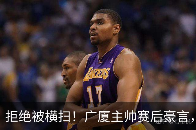 拒绝被横扫！广厦主帅赛后豪言，逆袭总决赛的决心与信念