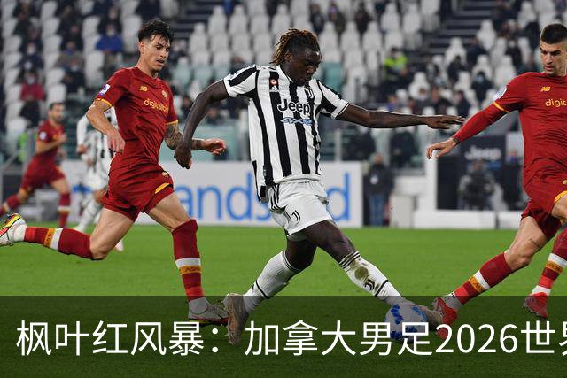 枫叶红风暴：加拿大男足2026世界杯追梦之旅