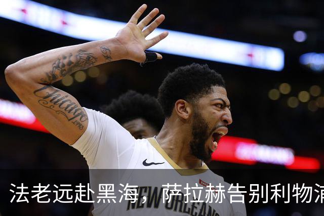 法老远赴黑海，萨拉赫告别利物浦，两年合约登陆土超特拉布宗体育