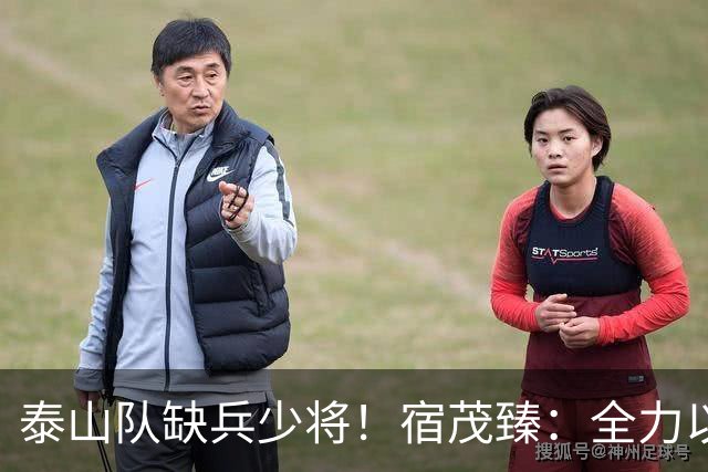 泰山队缺兵少将！宿茂臻：全力以赴迎战成都蓉城！