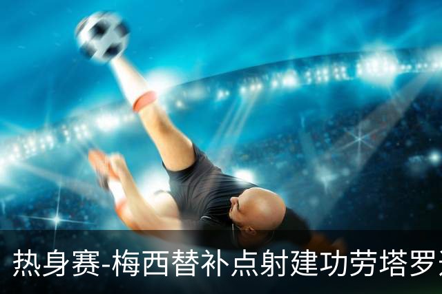 热身赛-梅西替补点射建功劳塔罗造点 阿根廷3-0冰岛