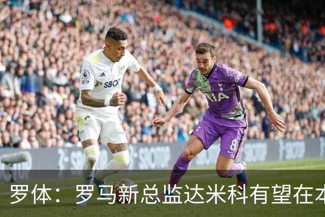 罗体：罗马新总监达米科有望在本周内上任，和加斯佩里尼相互信任