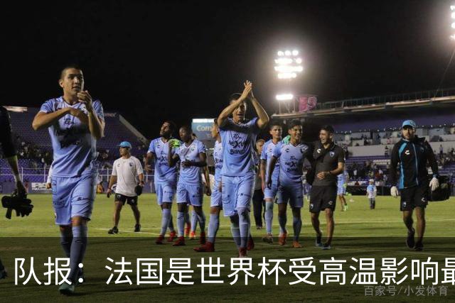 队报：法国是世界杯受高温影响最大球队之一，西班牙受影响较小
