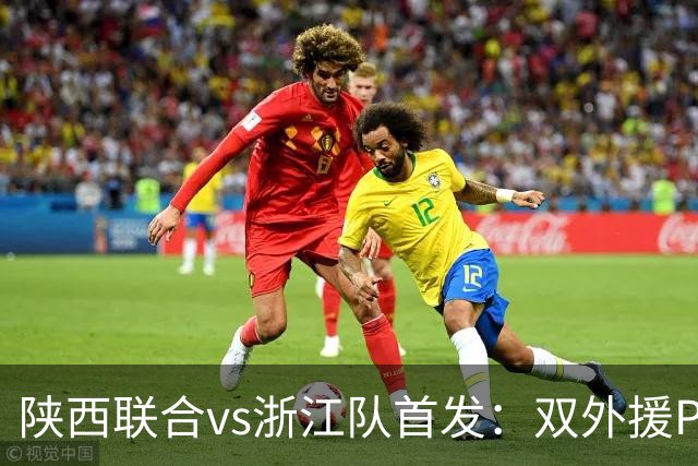 陕西联合vs浙江队首发：双外援PK三外援，王钰栋、陶强龙登场
