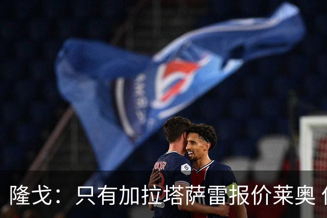 隆戈：只有加拉塔萨雷报价莱奥 他剩2年合同不可能以心仪价格离队