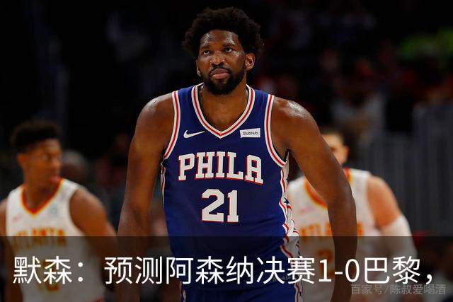 默森：预测阿森纳决赛1-0巴黎，只要巴黎谨慎踢，阿森纳就有机会